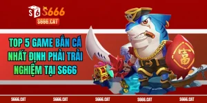 Top 5 Game Bắn Cá Nhất Định Phải Trải Nghiệm Tại S666