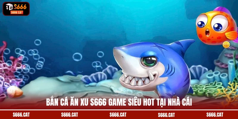 Bắn cá ăn xu S666 game siêu hot tại nhà cái