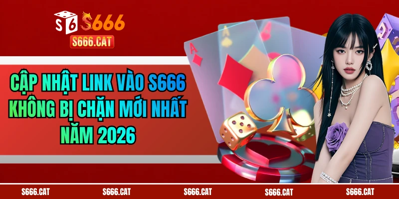 Cập Nhật Link Vào S666 Không Bị Chặn Mới Nhất Năm 2026